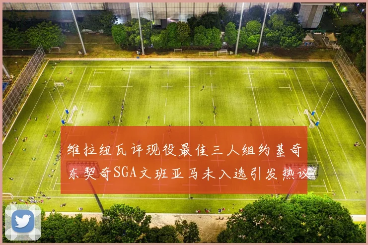 维拉纽瓦评现役最佳三人组约基奇东契奇SGA文班亚马未入选引发热议