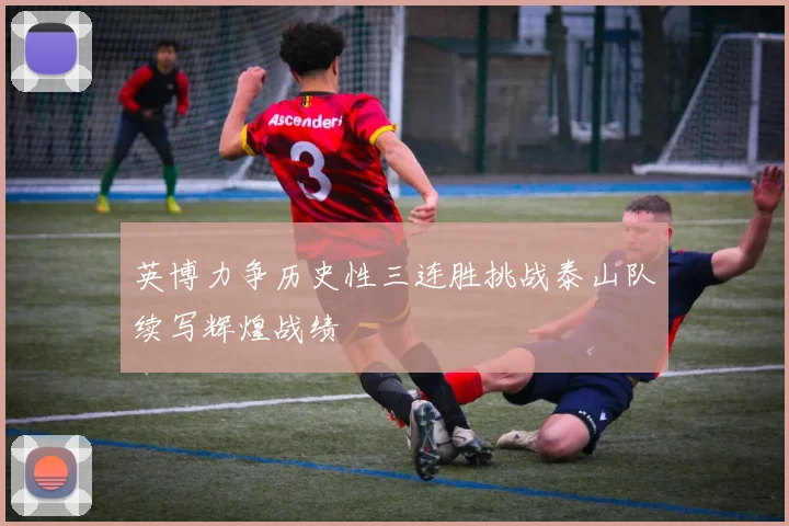 英博力争历史性三连胜挑战泰山队续写辉煌战绩