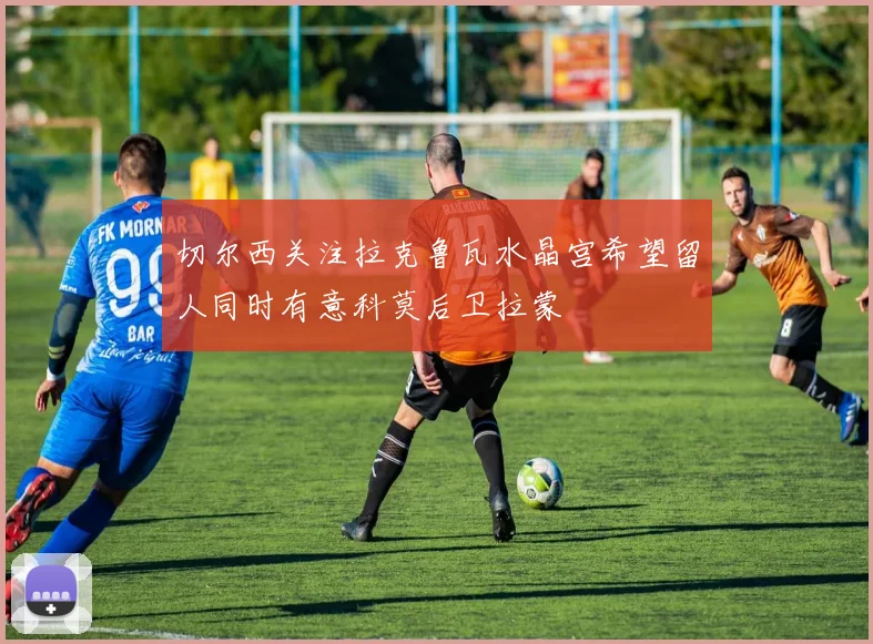 切尔西关注拉克鲁瓦水晶宫希望留人同时有意科莫后卫拉蒙