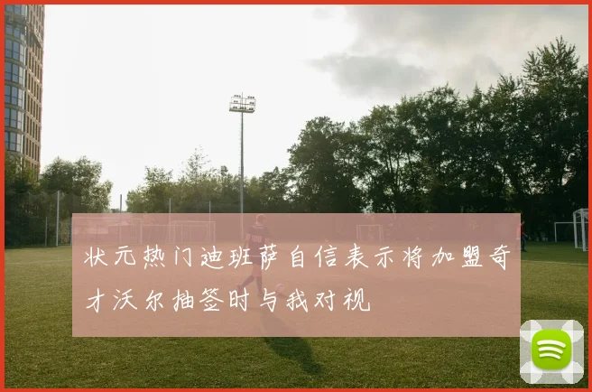 状元热门迪班萨自信表示将加盟奇才沃尔抽签时与我对视