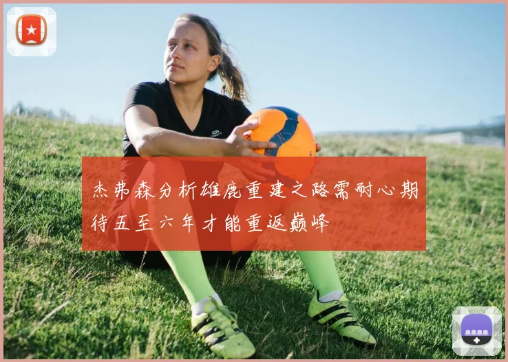 杰弗森分析雄鹿重建之路需耐心期待五至六年才能重返巅峰