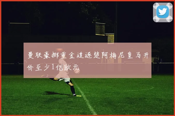 曼联豪掷重金追逐楚阿梅尼皇马开价至少1亿欧元