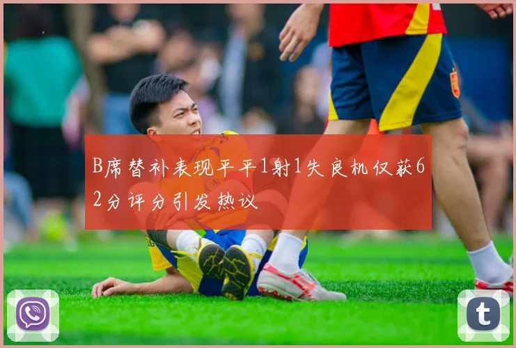 B席替补表现平平1射1失良机仅获62分评分引发热议