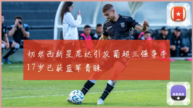 切尔西新星昆达引发葡超三强争夺17岁已获蓝军青睐