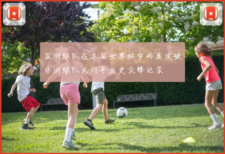 亚洲球队在本届世界杯中两度攻破非洲球队大门平历史交锋记录