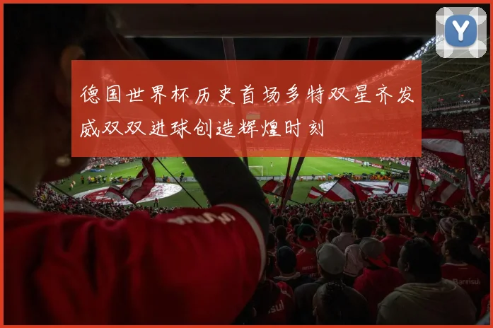 德国世界杯历史首场多特双星齐发威双双进球创造辉煌时刻