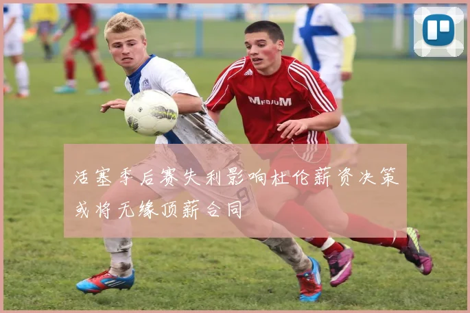 活塞季后赛失利影响杜伦薪资决策或将无缘顶薪合同