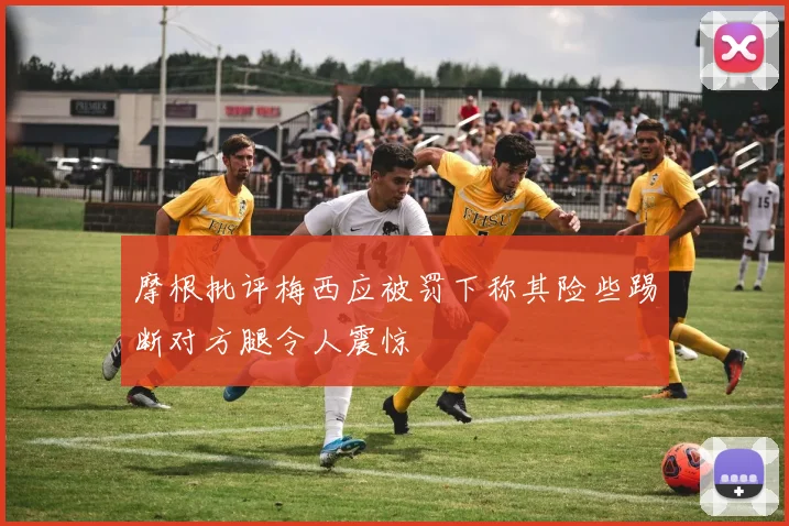 摩根批评梅西应被罚下称其险些踢断对方腿令人震惊